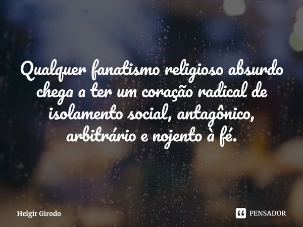 ⁠Qualquer fanatismo religioso absurdo chega a ter um coração radical de isolamento social, antagônico, arbitrário e nojento à fé.... Frase de Helgir Girodo.