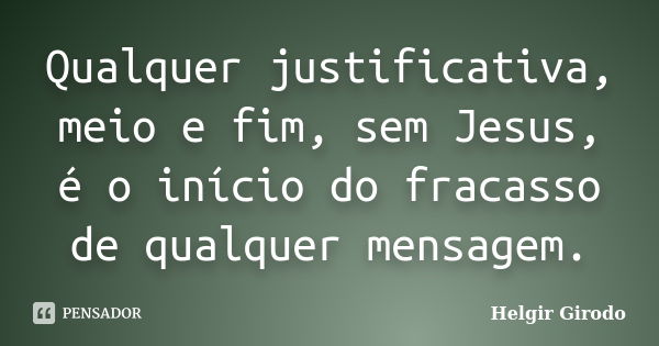 Qualquer justificativa, meio e fim, sem Jesus, é o início do fracasso de qualquer mensagem.... Frase de Helgir Girodo.