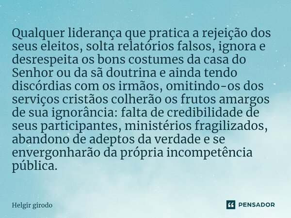 ⁠Qualquer liderança que pratica a rejeição dos seus eleitos, solta relatórios falsos, ignora e desrespeita os bons costumes da casa do Senhor ou da sã doutrina ... Frase de Helgir Girodo.