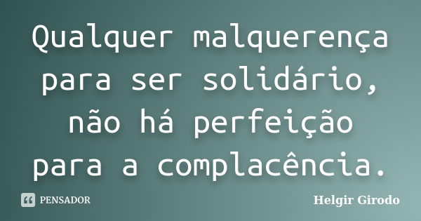 Qualquer malquerença para ser solidário, não há perfeição para a complacência.... Frase de Helgir Girodo.