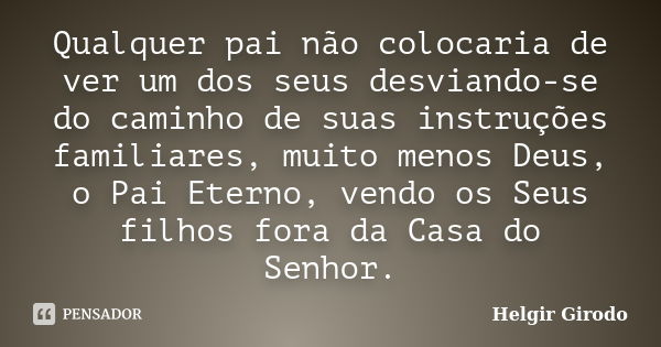 Qualquer pai não colocaria de ver um dos seus desviando-se do caminho de suas instruções familiares, muito menos Deus, o Pai Eterno, vendo os Seus filhos fora d... Frase de Helgir Girodo.