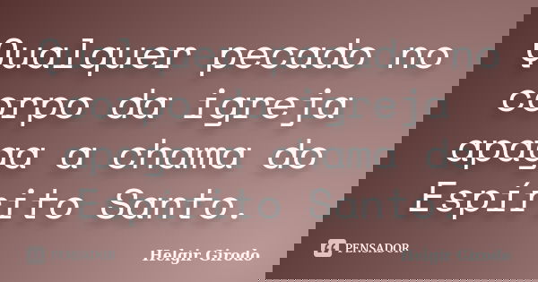 Qualquer pecado no corpo da igreja apaga a chama do Espírito Santo.... Frase de Helgir Girodo.