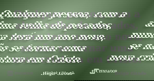 Qualquer pessoa, com a alma velha de pecados, nunca terá um ano novo, se não se tornar uma nova criatura em Cristo.... Frase de Helgir Girodo.