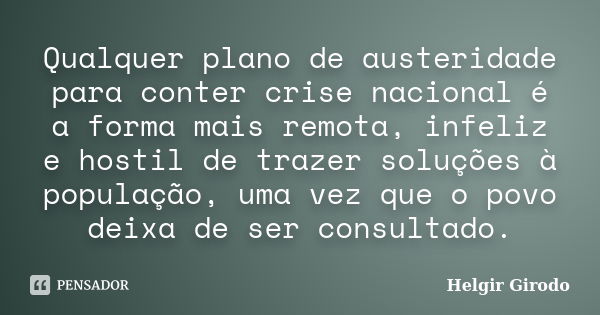 Qualquer plano de austeridade para conter crise nacional é a forma mais remota, infeliz e hostil de trazer soluções à população, uma vez que o povo deixa de ser... Frase de Helgir Girodo.