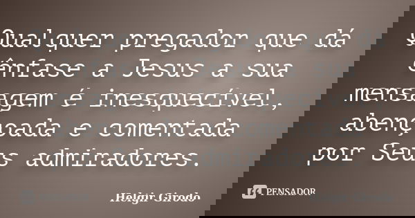 Qualquer pregador que dá ênfase a Jesus a sua mensagem é inesquecível, abençoada e comentada por Seus admiradores.... Frase de Helgir Girodo.