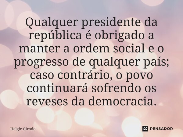 ⁠Qualquer presidente da república é obrigado a manter a ordem social e o progresso de qualquer país; caso contrário, o povo continuará sofrendo os reveses da de... Frase de Helgir Girodo.