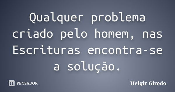 Qualquer problema criado pelo homem, nas Escrituras encontra-se a solução.... Frase de Helgir Girodo.