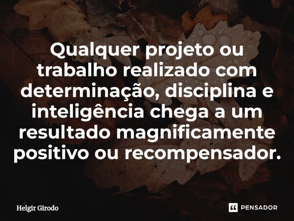 ⁠Qualquer projeto ou trabalho realizado com determinação, disciplina e inteligência chega a um resultado magnificamente positivo ou recompensador.... Frase de Helgir Girodo.