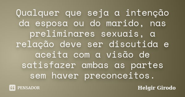 Qualquer que seja a intenção da esposa ou do marido, nas preliminares sexuais, a relação deve ser discutida e aceita com a visão de satisfazer ambas as partes s... Frase de Helgir Girodo.