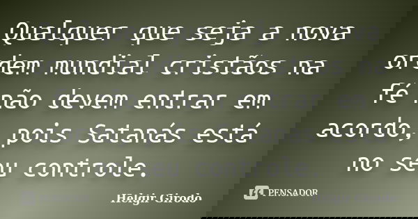 Qualquer que seja a nova ordem mundial cristãos na fé não devem entrar em acordo, pois Satanás está no seu controle.... Frase de Helgir Girodo.