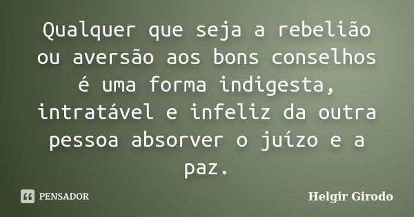 Qualquer que seja a rebelião ou aversão aos bons conselhos é uma forma indigesta, intratável e infeliz da outra pessoa absorver o juízo e a paz.... Frase de Helgir Girodo.