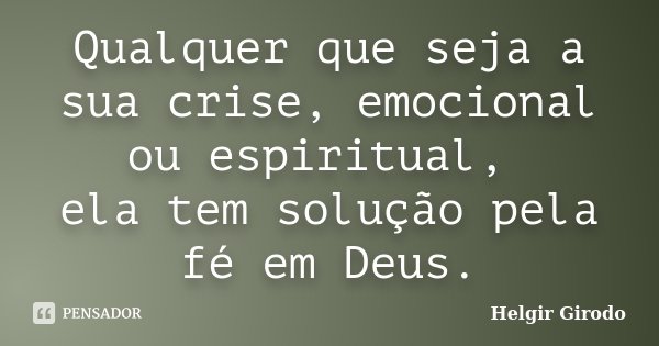 Qualquer que seja a sua crise, emocional ou espiritual, ela tem solução pela fé em Deus.... Frase de Helgir Girodo.