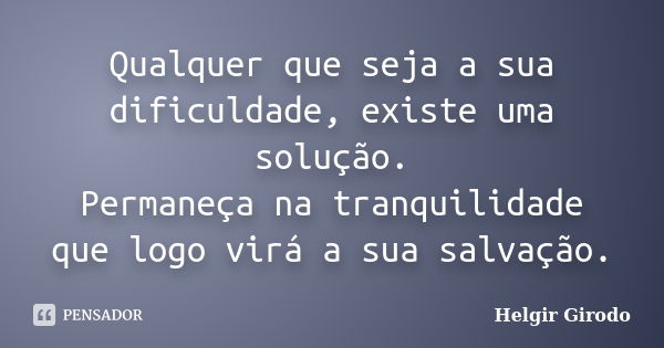 Qualquer que seja a sua dificuldade, existe uma solução. Permaneça na tranquilidade que logo virá a sua salvação.... Frase de Helgir Girodo.