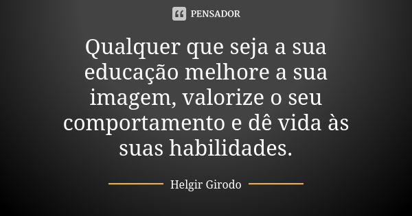 Qualquer que seja a sua educação melhore a sua imagem, valorize o seu comportamento e dê vida às suas habilidades.... Frase de Helgir Girodo.