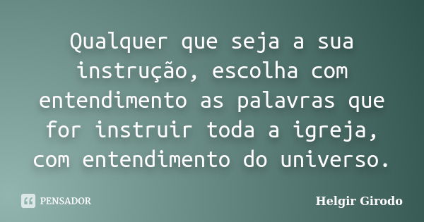 Qualquer que seja a sua instrução, escolha com entendimento as palavras que for instruir toda a igreja, com entendimento do universo.... Frase de Helgir Girodo.