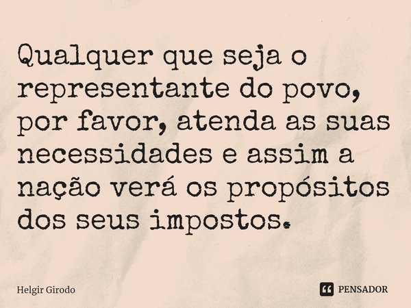 ⁠Qualquer que seja o representante do povo, por favor, atenda as suas necessidades e assim a nação verá os propósitos dos seus impostos.... Frase de Helgir Girodo.