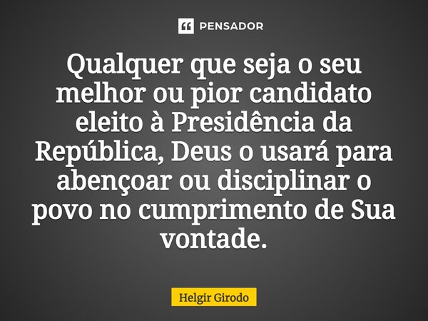 ⁠Qualquer que seja o seu melhor ou pior candidato eleito à Presidência da República, Deus o usará para abençoar ou disciplinar o povo no cumprimento de Sua vont... Frase de Helgir Girodo.