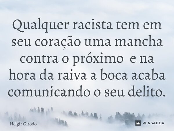 ⁠Qualquer racista tem em seu coração uma mancha contra o próximo e na hora da raiva a boca acaba comunicando o seu delito.... Frase de Helgir Girodo.