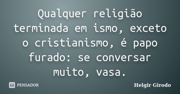 Qualquer religião terminada em ismo, exceto o cristianismo, é papo furado: se conversar muito, vasa.... Frase de Helgir Girodo.