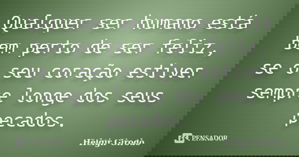 Qualquer ser humano está bem perto de ser feliz, se o seu coração estiver sempre longe dos seus pecados.... Frase de Helgir Girodo.