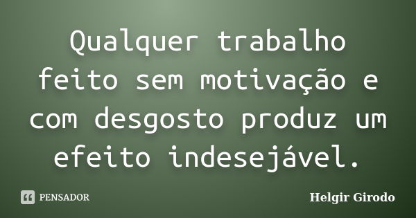 Qualquer trabalho feito sem motivação e com desgosto produz um efeito indesejável.... Frase de Helgir Girodo.