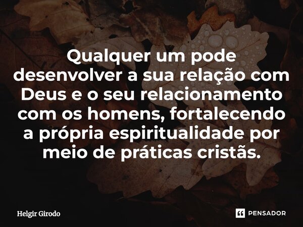 ⁠Qualquer um pode desenvolver a sua relação com Deus e o seu relacionamento com os homens, fortalecendo a própria espiritualidade por meio de práticas cristãs.... Frase de Helgir Girodo.