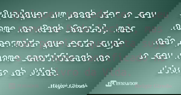 Qualquer um pode ter o seu nome na Rede Social, mas não permita que esta suje o seu nome santificado no Livro da Vida.... Frase de Helgir Girodo.