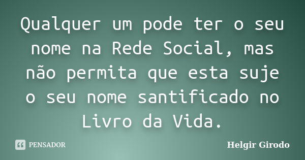 Qualquer um pode ter o seu nome na Rede Social, mas não permita que esta suje o seu nome santificado no Livro da Vida.... Frase de Helgir Girodo.