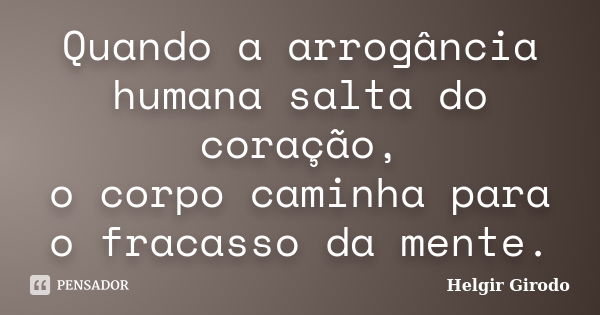 Quando a arrogância humana salta do coração, o corpo caminha para o fracasso da mente.... Frase de Helgir Girodo.