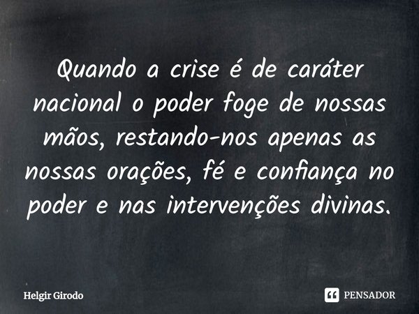⁠Quando a crise é de caráter nacional o poder foge de nossas mãos, restando-nos apenas as nossas orações, fé e confiança no poder e nas intervenções divinas.... Frase de Helgir Girodo.