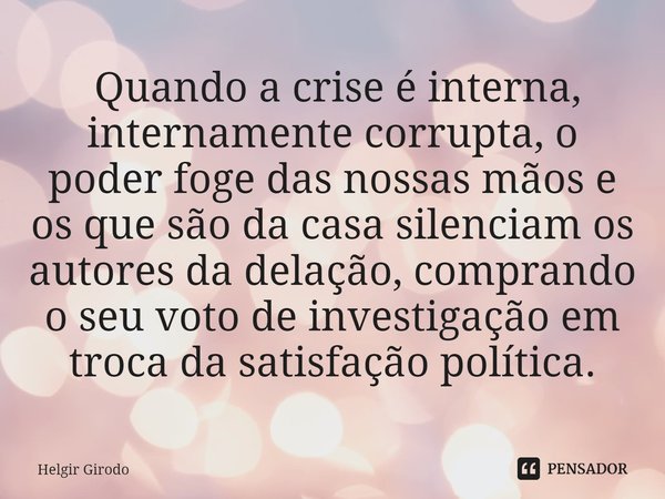 ⁠ Quando a crise é interna, internamente corrupta, o poder foge das nossas mãos e os que são da casa silenciam os autores da delação, comprando o seu voto de in... Frase de Helgir Girodo.