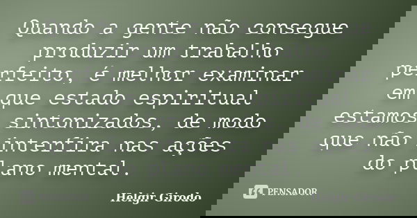 Quando a gente não consegue produzir um trabalho perfeito, é melhor examinar em que estado espiritual estamos sintonizados, de modo que não interfira nas ações ... Frase de Helgir Girodo.