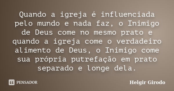 Quando a igreja é influenciada pelo mundo e nada faz, o Inimigo de Deus come no mesmo prato e quando a igreja come o verdadeiro alimento de Deus, o Inimigo come... Frase de Helgir Girodo.