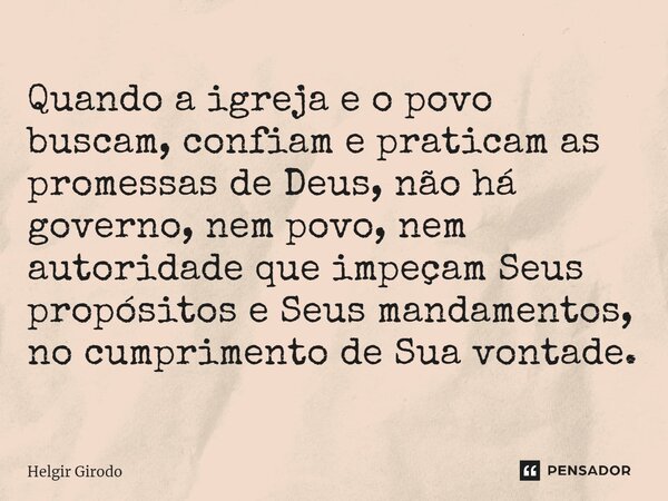 ⁠Quando a igreja e o povo buscam, confiam e praticam as promessas de Deus, não há governo, nem povo, nem autoridade que impeçam Seus propósitos e Seus mandament... Frase de Helgir Girodo.