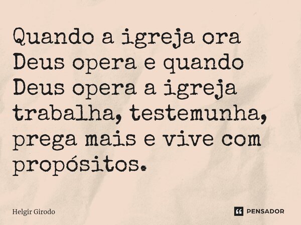 ⁠Quando a igreja ora Deus opera e quando Deus opera a igreja trabalha, testemunha, prega mais e vive com propósitos.... Frase de Helgir Girodo.