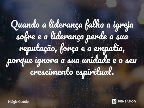 ⁠Quando a liderança falha a igreja sofre e a liderança perde a sua reputação, força e a empatia, porque ignora a sua unidade e o seu crescimento espiritual.... Frase de Helgir Girodo.