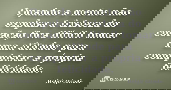 Quando a mente não expulsa a tristeza do coração fica difícil tomar uma atitude para conquistar a própria felicidade.... Frase de Helgir Girodo.