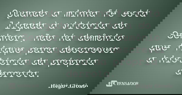 Quando a minha fé está ligada à vitória do Senhor, não há demônio que fique para descrever a história da própria derrota.... Frase de Helgir Girodo.