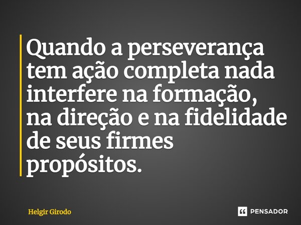 ⁠Quando a perseverança tem ação completa nada interfere na formação, na direção e na fidelidade de seus firmes propósitos.... Frase de Helgir Girodo.