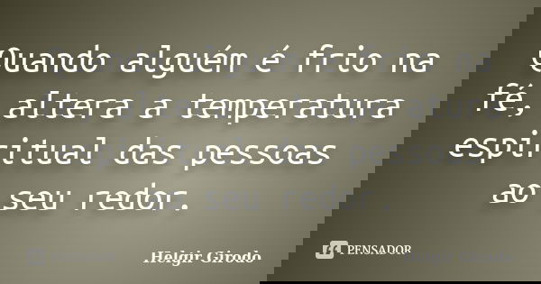 Quando alguém é frio na fé, altera a temperatura espiritual das pessoas ao seu redor.... Frase de Helgir Girodo.
