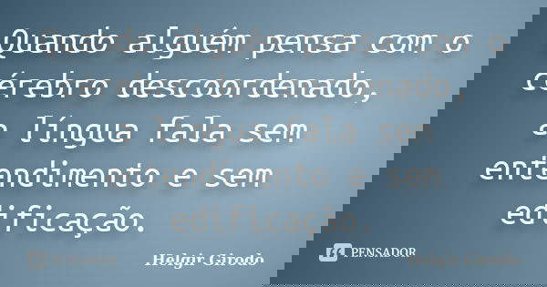 Quando alguém pensa com o cérebro descoordenado, a língua fala sem entendimento e sem edificação.... Frase de Helgir Girodo.