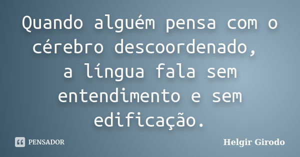 Quando alguém pensa com o cérebro descoordenado, a língua fala sem entendimento e sem edificação.... Frase de Helgir Girodo.