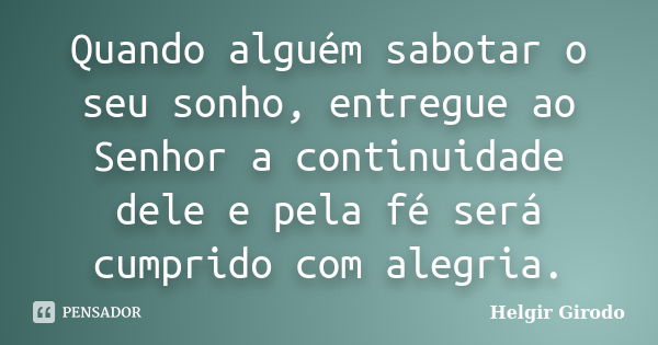 Quando alguém sabotar o seu sonho, entregue ao Senhor a continuidade dele e pela fé será cumprido com alegria.... Frase de Helgir Girodo.