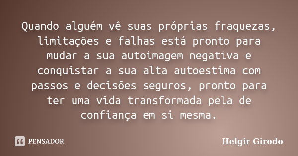 Quando alguém vê suas próprias fraquezas, limitações e falhas está pronto para mudar a sua autoimagem negativa e conquistar a sua alta autoestima com passos e d... Frase de Helgir Girodo.