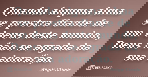 Quando alguma alma se prostra diante de um deus deste mundo, Deus não se agrada da sua adoração.... Frase de Helgir Girodo.