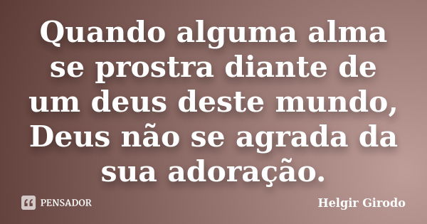 Quando alguma alma se prostra diante de um deus deste mundo, Deus não se agrada da sua adoração.... Frase de Helgir Girodo.