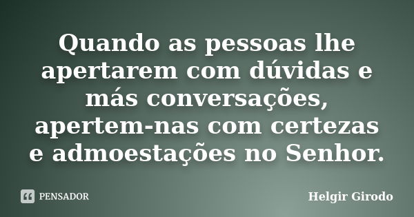 Quando as pessoas lhe apertarem com dúvidas e más conversações, apertem-nas com certezas e admoestações no Senhor.... Frase de Helgir Girodo.