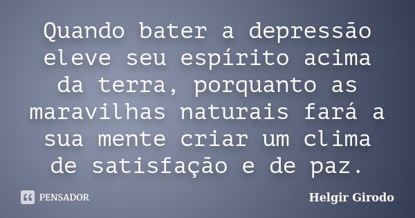 Quando bater a depressão eleve seu espírito acima da terra, porquanto as maravilhas naturais fará a sua mente criar um clima de satisfação e de paz.... Frase de Helgir Girodo.