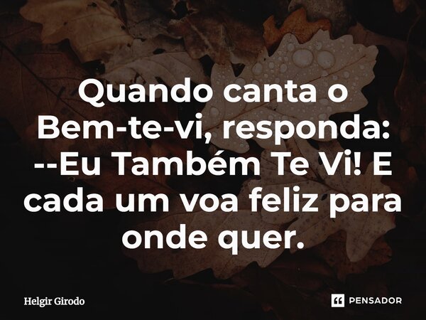 ⁠Quando canta o Bem-te-vi, responda: --Eu Também Te Vi! E cada um voa feliz para onde quer.... Frase de Helgir Girodo.