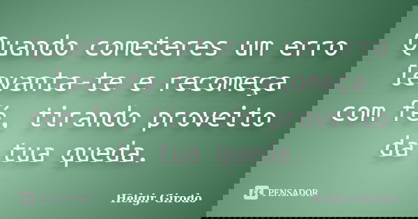 Quando cometeres um erro levanta-te e recomeça com fé, tirando proveito da tua queda.... Frase de Helgir Girodo.